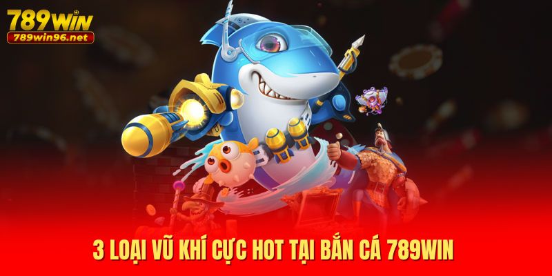 3 loại vũ khí cực hot tại bắn cá 789WIN 