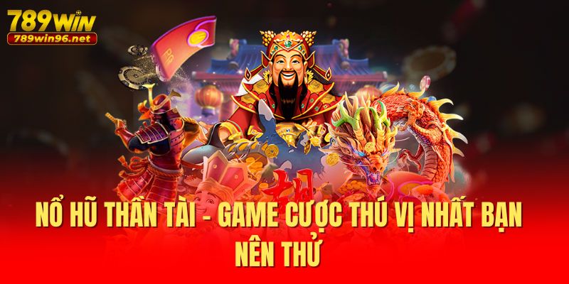 Nổ Hũ Thần Tài 789WIN - Game Cược Thú Vị Nhất Bạn Nên Thử 1 Nổ Hũ Thần Tài